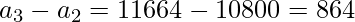 a_3 - a_2 = 11664 - 10800 = 864