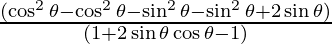 \frac{(\cos^2 \theta - \cos^2 \theta - \sin^2 \theta - \sin^2 \theta + 2 \sin \theta)}{(1 + 2 \sin \theta \cos \theta - 1)}