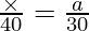 \frac{\times}{40} = \frac{a}{30}