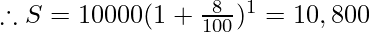\therefore S = 10000 (1 + \frac{8}{100})^1 = 10,800