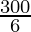 \frac{300}{6}