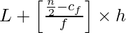 L+ \left [\frac{\frac{n}{2}-c_f}{f}\right] \times h