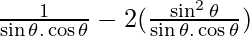 \frac{1}{\sin \theta . \cos \theta} -  2 (\frac{ \sin ^2 \theta}{\sin \theta . \cos \theta})