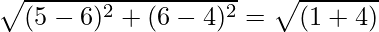 \sqrt{(5 - 6)^2 + (6 - 4)^2} = \sqrt{(1 + 4)}