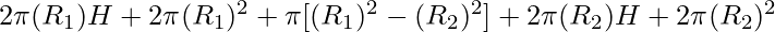 2 \pi (R_1) H  + 2 \pi (R_1)^2 + \pi [ (R_1)^2 - (R_2)^2 ] + 2 \pi (R_2) H + 2 \pi (R_2)^2