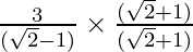 \frac{3} {(\sqrt 2 - 1)} \times \frac{(\sqrt 2 + 1)}{(\sqrt 2 + 1)}