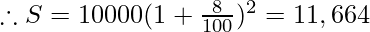 \therefore S = 10000 (1 + \frac{8}{100})^2 = 11,664