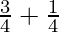 \frac{3}{4}  + \frac{1}{4}