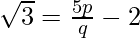 \sqrt 3 = \frac{5 p}{q} - 2