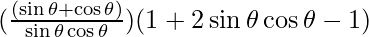 (\frac{(\sin \theta + \cos \theta)}{\sin \theta \cos \theta}) (1 + 2 \sin \theta \cos \theta - 1)