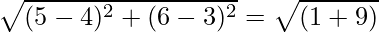 \sqrt{(5 - 4)^2 + (6 - 3)^2} = \sqrt{(1 + 9)}