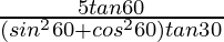 \frac{5 tan 60}{(sin^2 60 + cos^2 60) tan 30}