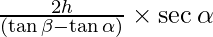 \frac {2 h}{(\tan \beta - \tan \alpha)} \times \sec \alpha