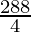 \frac{288}{4}