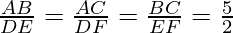 \frac{AB}{DE} = \frac{AC}{DF} = \frac{BC}{EF} = \frac{5}{2}