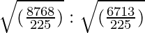 \sqrt{(\frac{8768}{225})} : \sqrt{(\frac{6713}{225})}