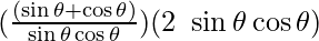 (\frac{(\sin \theta + \cos \theta)}{\sin \theta \cos \theta}) (2 ~ \sin \theta \cos \theta)