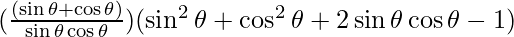 (\frac{(\sin \theta + \cos \theta)}{\sin \theta \cos \theta}) (\sin ^2 \theta  + \cos ^2 \theta + 2 \sin \theta \cos \theta - 1)