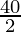 \frac{40}{2}