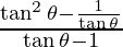 \frac{\tan ^2 \theta - \frac{1}{\tan \theta}}{\tan \theta - 1}