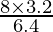 \frac{8 \times 3.2}{6.4}