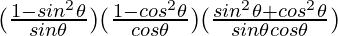 (\frac{1 - sin ^2 \theta}{sin \theta}) (\frac{1 - cos^2 \theta}{cos \theta})(\frac{sin ^2 \theta + cos ^2 \theta}{sin\theta cos\theta})