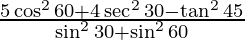 \frac{5 \cos ^2 60 + 4 \sec ^2 30 - \tan ^2 45} {\sin ^2 30 + \sin ^2 60}