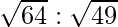 \sqrt{64} : \sqrt{49}