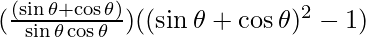 (\frac{(\sin \theta + \cos \theta)}{\sin \theta \cos \theta}) ( (\sin \theta  + \cos \theta)^2 - 1)