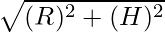 \sqrt{(R)^2 + (H)^2}