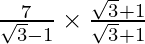 \frac {7}{\sqrt 3 - 1} \times \frac{ \sqrt 3 + 1}{\sqrt 3 + 1}