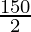 \frac{150}{2}