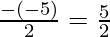 \frac{- (- 5)}{2} = \frac{5}{2}