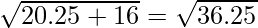 \sqrt{20.25 + 16} =  \sqrt{36.25}