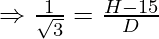 \Rightarrow \frac{1}{\sqrt3} = \frac{H - 15}{D}