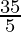 \frac{35}{5}