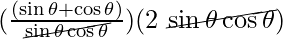 (\frac{(\sin \theta + \cos \theta)}{\cancel{\sin \theta \cos \theta}}) (2 ~ \cancel{\sin \theta \cos \theta})