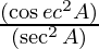 \frac{(\cos ec^2 A)}{(\sec ^2 A)}