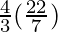 \frac{4}{3} (\frac{22}{7})