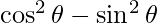 \cos ^2 \theta - \sin ^2 \theta