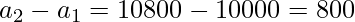 a_2 - a_1 = 10800 - 10000 = 800