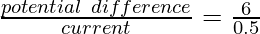 \frac{potential~difference}{current} = \frac{6}{0.5}