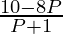 \frac{10 - 8 P}{P + 1}